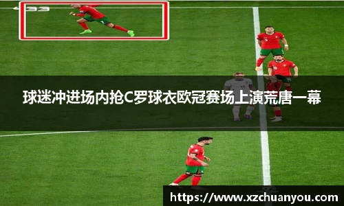球迷冲进场内抢C罗球衣欧冠赛场上演荒唐一幕