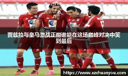 贾兹拉与皇马激战正酣谁能在这场巅峰对决中笑到最后