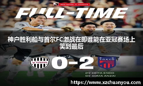 神户胜利船与首尔FC激战在即谁能在亚冠赛场上笑到最后