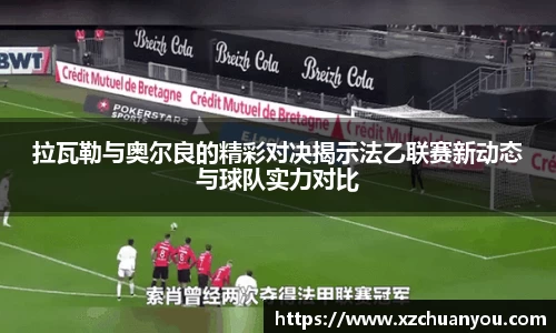 拉瓦勒与奥尔良的精彩对决揭示法乙联赛新动态与球队实力对比