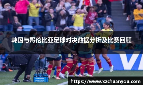韩国与哥伦比亚足球对决数据分析及比赛回顾