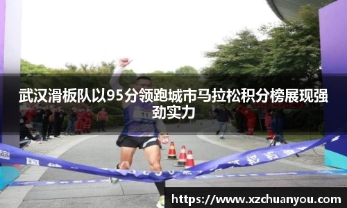 武汉滑板队以95分领跑城市马拉松积分榜展现强劲实力