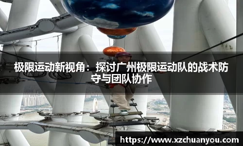 极限运动新视角：探讨广州极限运动队的战术防守与团队协作